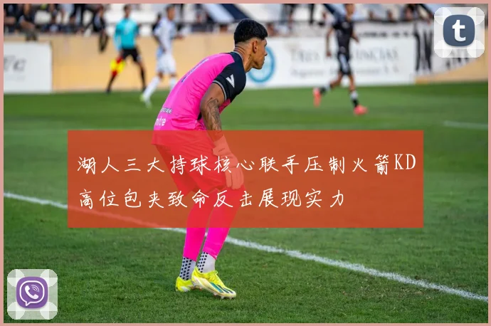 湖人三大持球核心联手压制火箭KD高位包夹致命反击展现实力