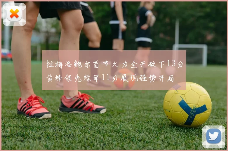 拉梅洛鲍尔首节火力全开砍下13分黄蜂领先绿军11分展现强势开局