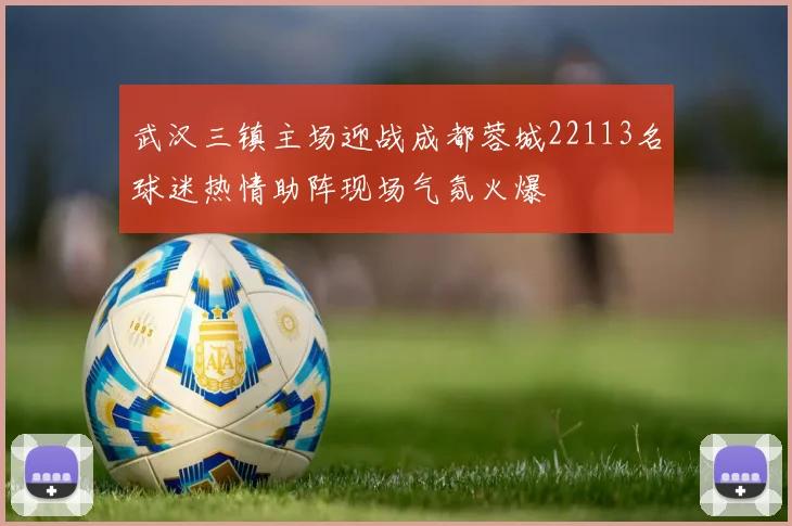 武汉三镇主场迎战成都蓉城22113名球迷热情助阵现场气氛火爆