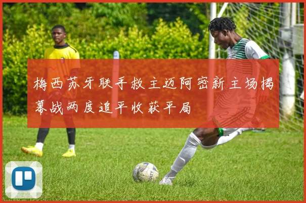 梅西苏牙联手救主迈阿密新主场揭幕战两度追平收获平局