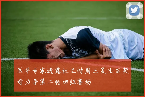 医学专家透露杜兰特周三复出东契奇力争第二轮回归赛场