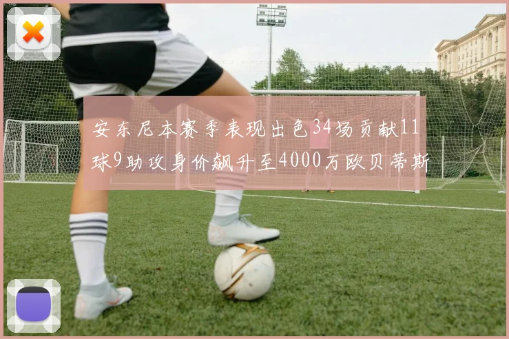 安东尼本赛季表现出色34场贡献11球9助攻身价飙升至4000万欧贝蒂斯最高