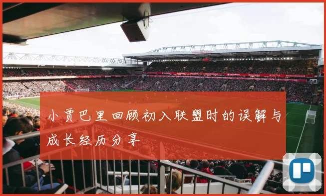 小贾巴里回顾初入联盟时的误解与成长经历分享