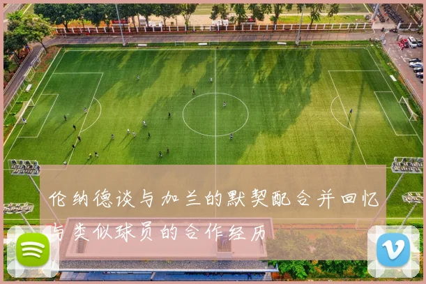 伦纳德谈与加兰的默契配合并回忆与类似球员的合作经历