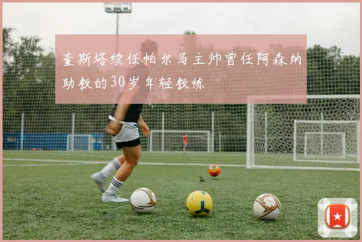 奎斯塔续任帕尔马主帅曾任阿森纳助教的30岁年轻教练