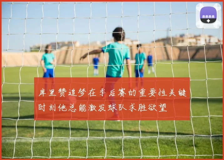 库里赞追梦在季后赛的重要性关键时刻他总能激发球队求胜欲望