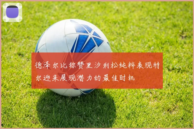 德泽尔比称赞里沙利松纯粹表现特尔迎来展现潜力的最佳时机
