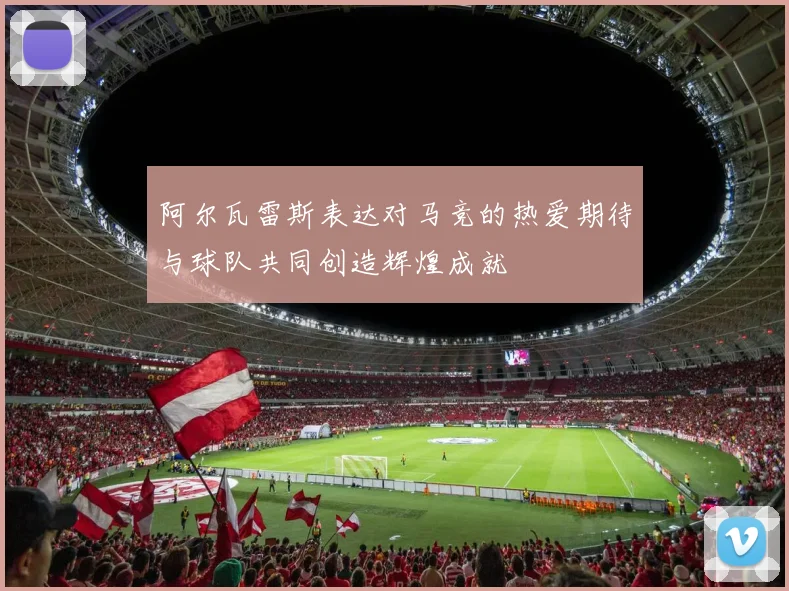 阿尔瓦雷斯表达对马竞的热爱期待与球队共同创造辉煌成就