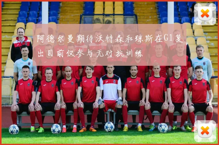阿德尔曼期待沃特森和琼斯在G1复出目前仅参与无对抗训练