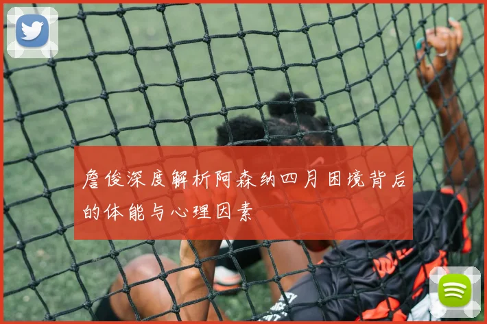 詹俊深度解析阿森纳四月困境背后的体能与心理因素