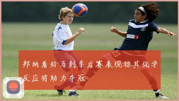 邦纳看好马刺季后赛表现称其化学反应将助力夺冠