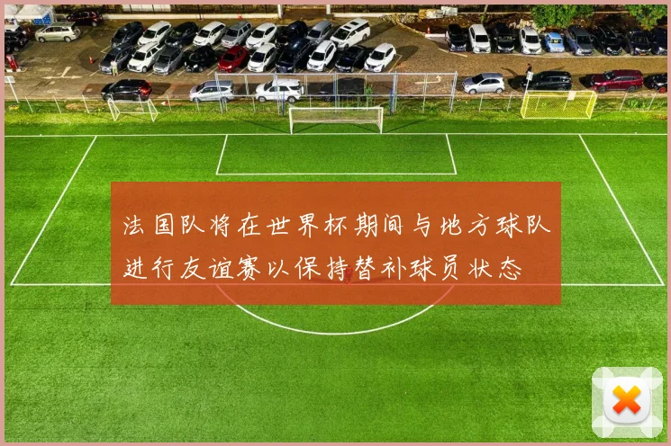 法国队将在世界杯期间与地方球队进行友谊赛以保持替补球员状态